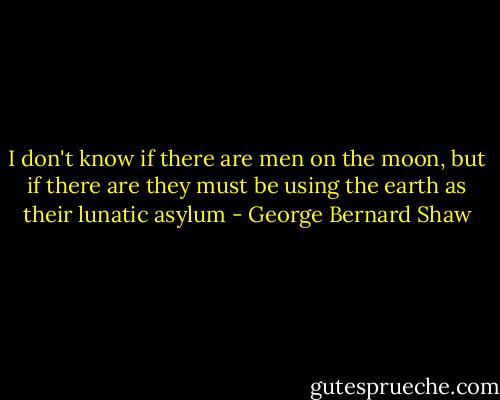 I don't know if there are men on the moon, but if there are they must be using the earth as their lunatic asylum - George Bernard Shaw