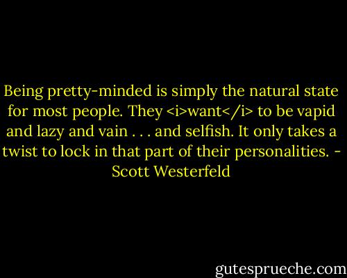 Being pretty-minded is simply the natural state for most people. They <i>want</i> to be vapid and lazy and vain . . . and selfish. It only takes a twist to lock in that part of their personalities. - Scott Westerfeld