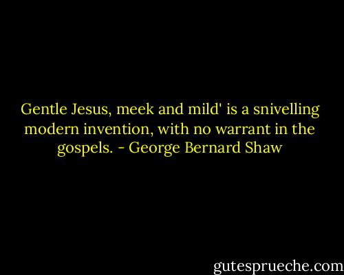 Gentle Jesus, meek and mild' is a snivelling modern invention, with no warrant in the gospels. - George Bernard Shaw
