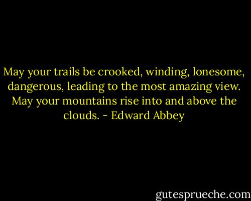 May your trails be crooked, winding, lonesome, dangerous, leading to the most amazing view. May your mountains rise into and above the clouds. - Edward Abbey