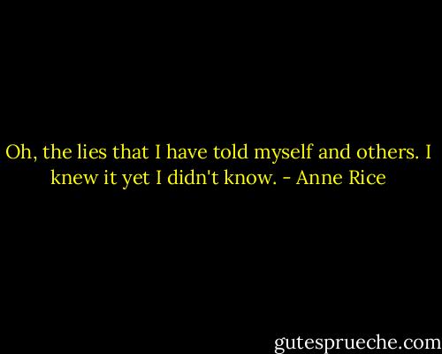 Oh, the lies that I have told myself and others. I knew it yet I didn't know. - Anne Rice