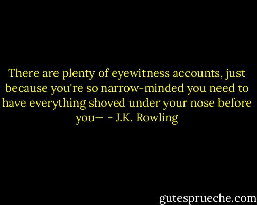 There are plenty of eyewitness accounts, just because you're so narrow-minded you need to have everything shoved under your nose before you— - J.K. Rowling