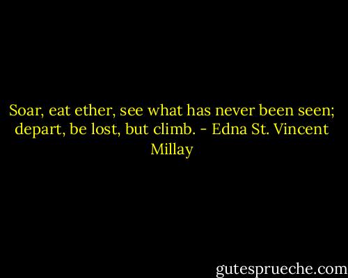 Soar, eat ether, see what has never been seen; depart, be lost, but climb. - Edna St. Vincent Millay