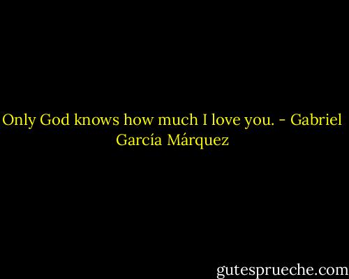 Only God knows how much I love you. - Gabriel García Márquez