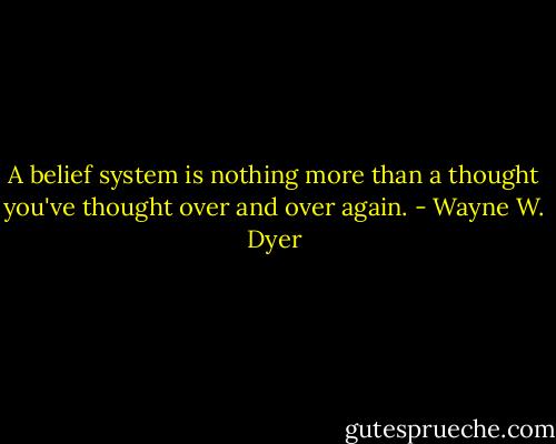 A belief system is nothing more than a thought you've thought over and over again. - Wayne W. Dyer