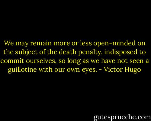 We may remain more or less open-minded on the subject of the death penalty, indisposed to commit ourselves, so long as we have not seen a guillotine with our own eyes. - Victor Hugo