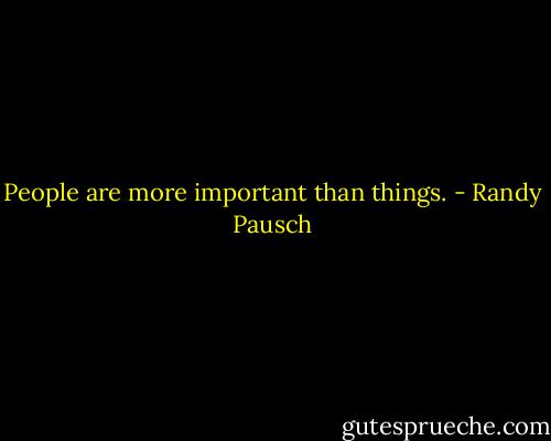 People are more important than things. - Randy Pausch