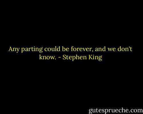 Any parting could be forever, and we don't know. - Stephen King