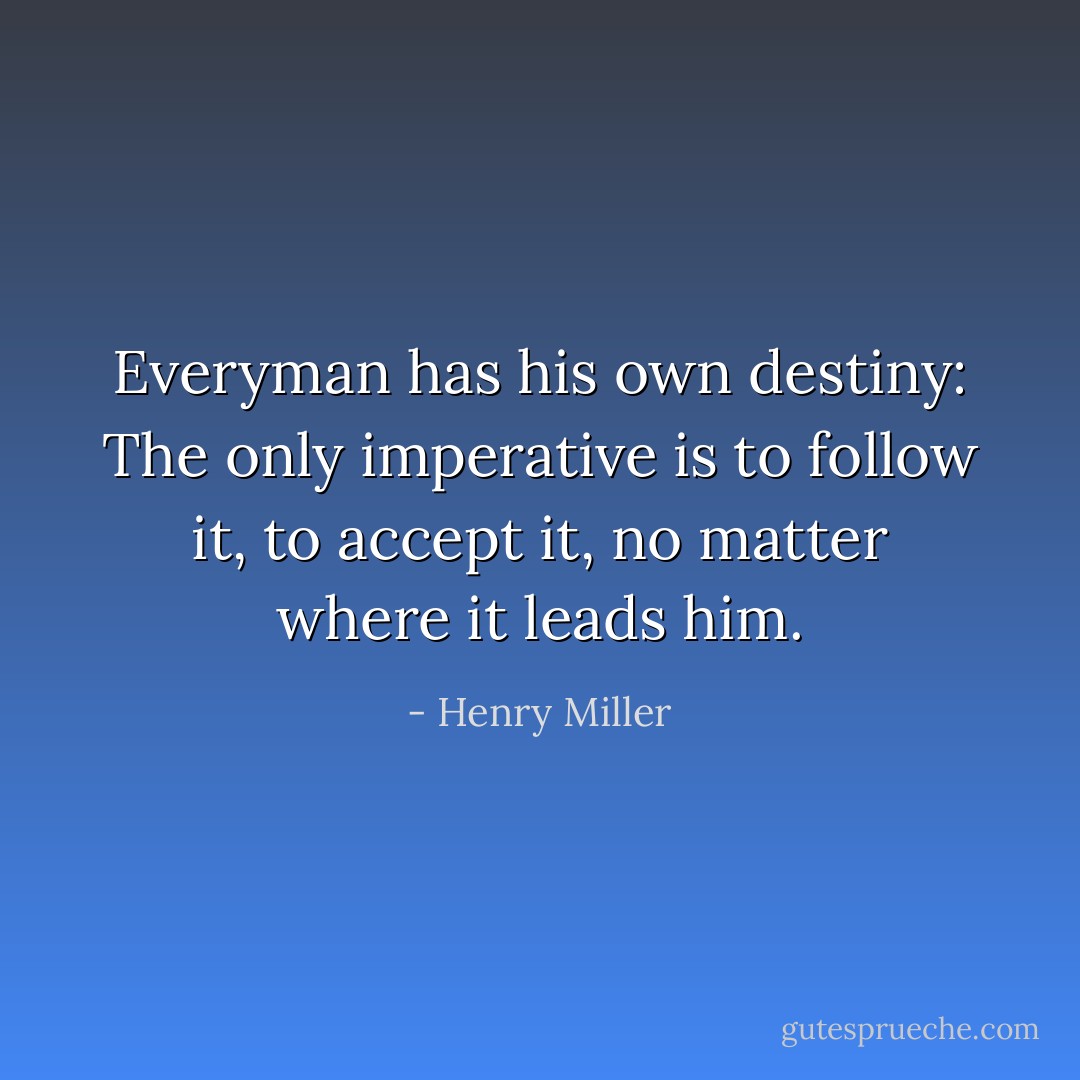 Everyman has his own destiny: The only imperative is to follow it, to accept it, no matter where it leads him. - Henry Miller