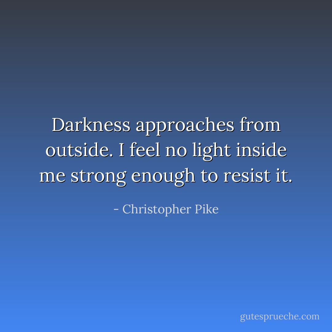 Darkness approaches from outside.<br />I feel no light inside me strong enough to resist it. - Christopher Pike