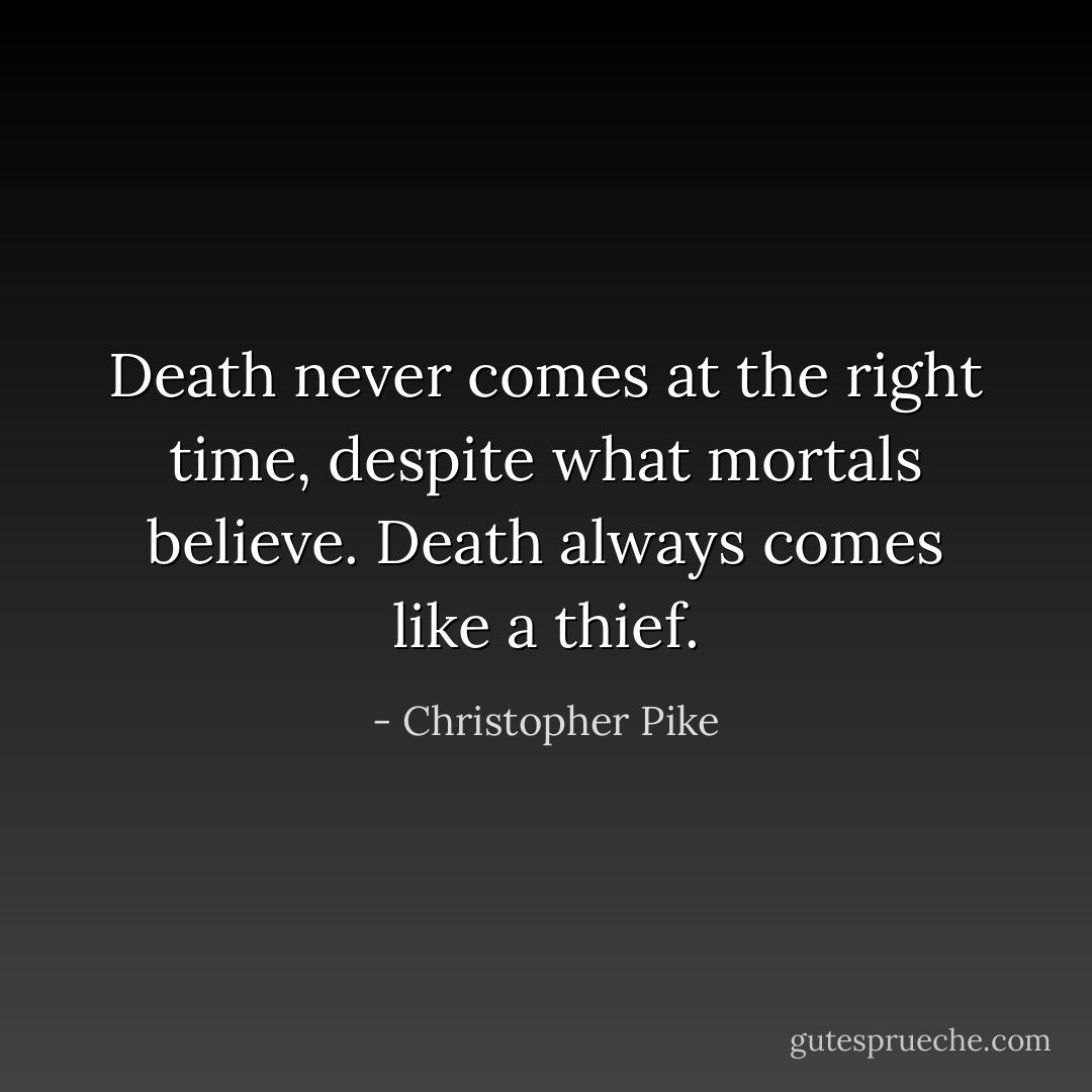 Death never comes at the <i>right</i> time, despite what mortals believe. Death always comes like a thief. - Christopher Pike
