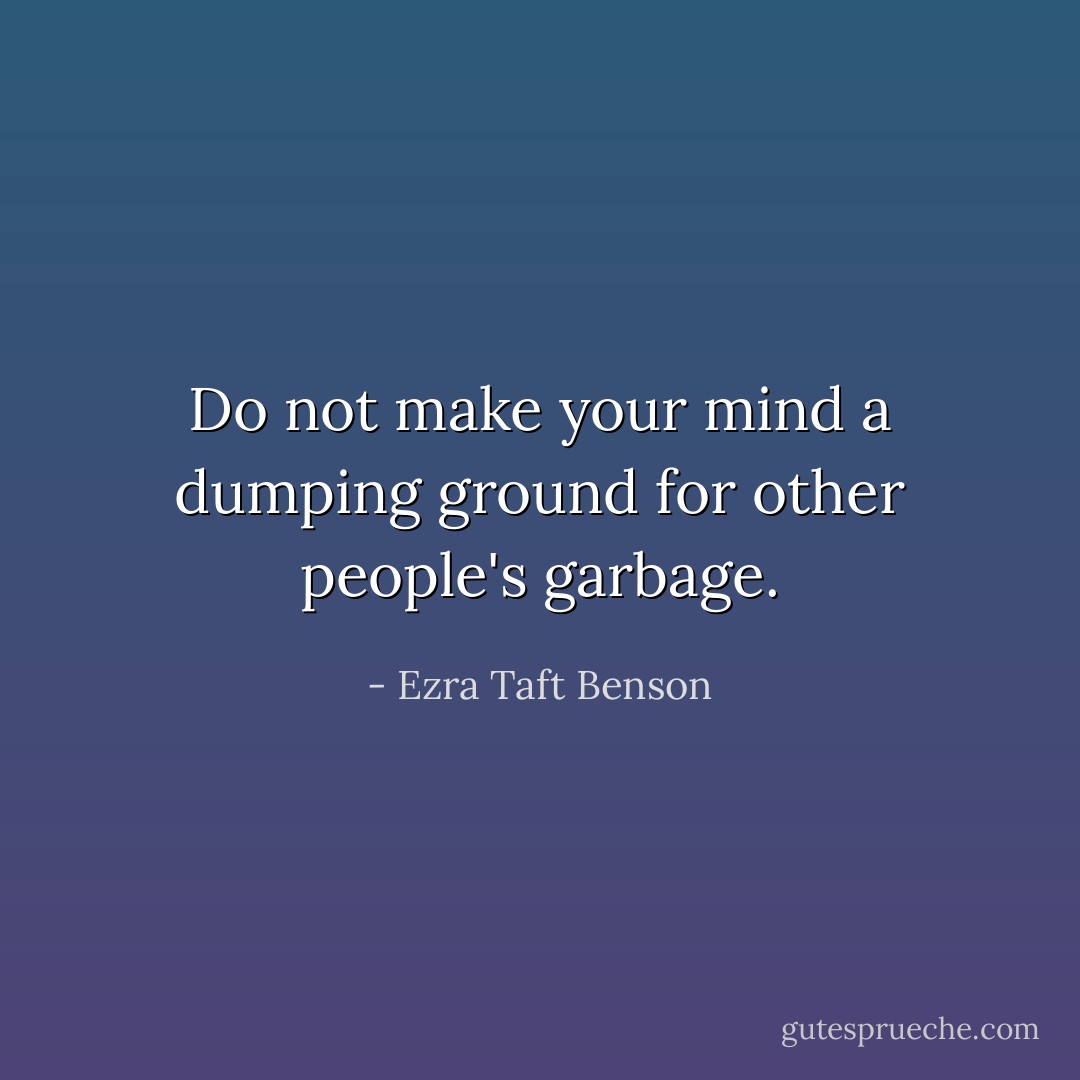 Do not make your mind a dumping ground for other people's garbage. - Ezra Taft Benson