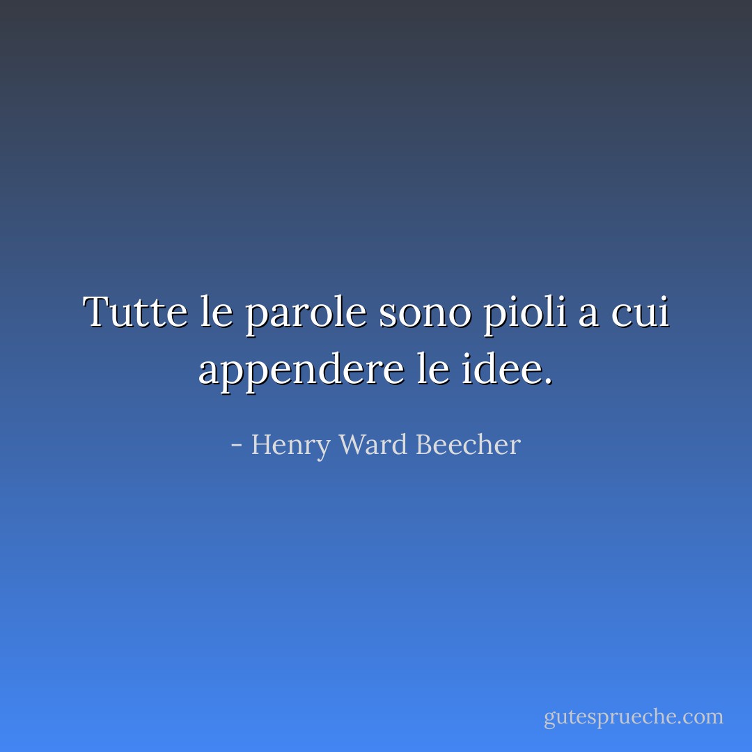 Tutte le parole sono pioli a cui appendere le idee. - Henry Ward Beecher