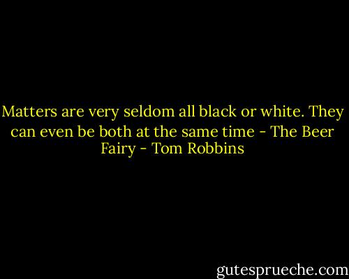 Matters are very seldom all black or white. They can even be both at the same time - The Beer Fairy - Tom Robbins