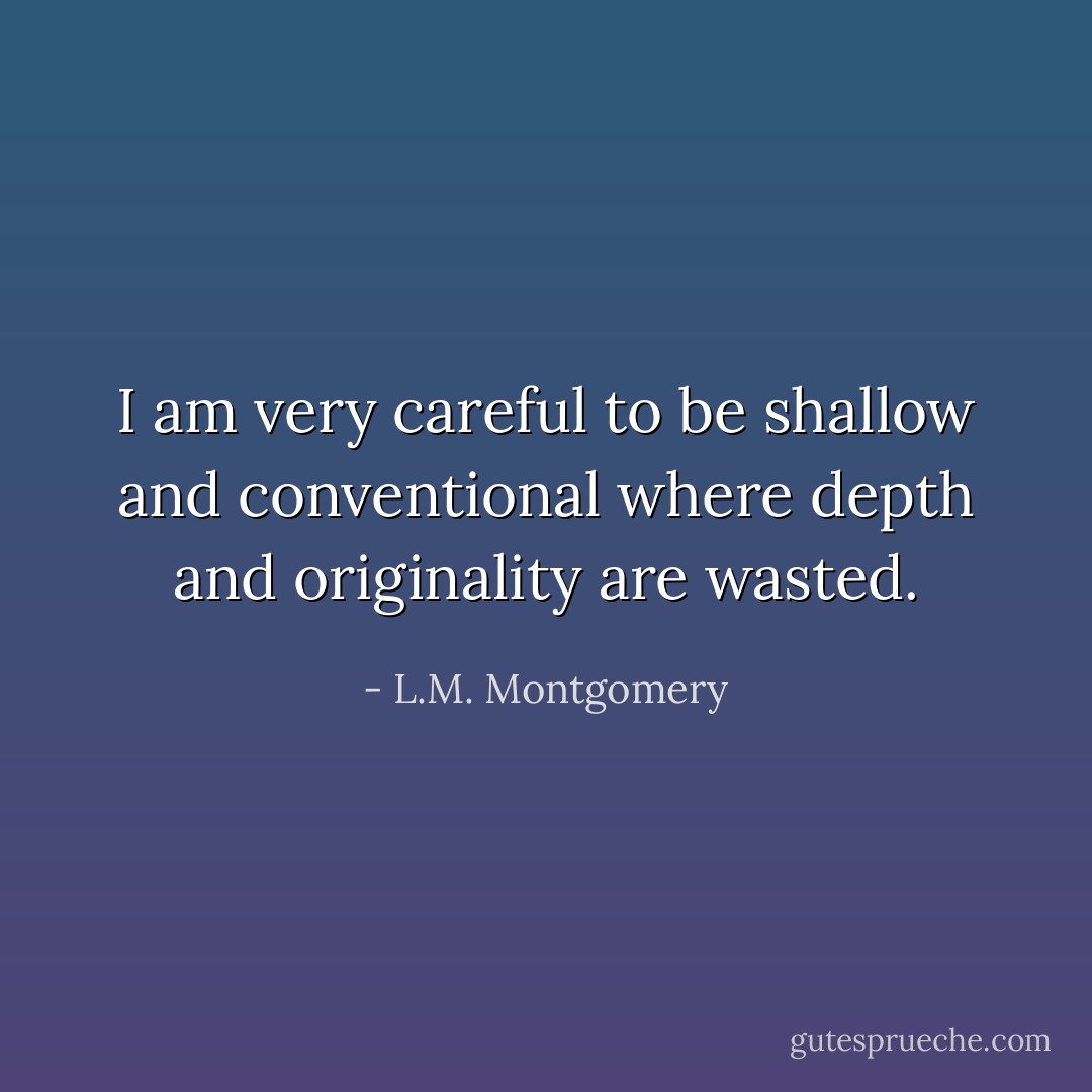 I am very careful to be shallow and conventional where depth and originality are wasted. - L.M. Montgomery