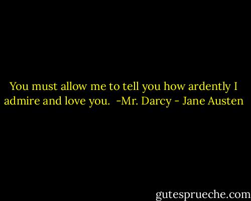 You must allow me to tell you how ardently I admire and love you.<br /><br />-Mr. Darcy - Jane Austen
