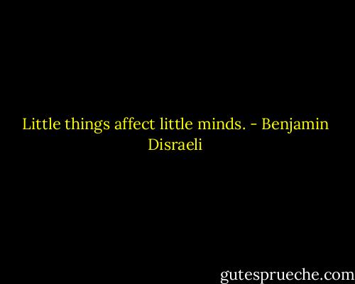 Little things affect little minds. - Benjamin Disraeli