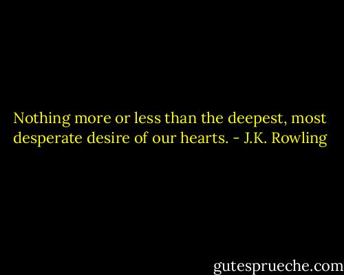 Nothing more or less than the deepest, most desperate desire of our hearts. - J.K. Rowling