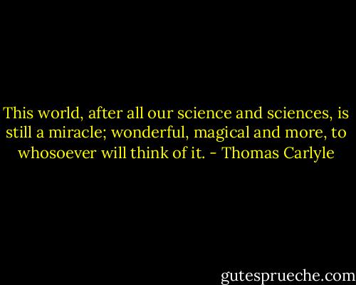 This world, after all our science and sciences, is still a miracle; wonderful, magical and more, to whosoever will think of it. - Thomas Carlyle