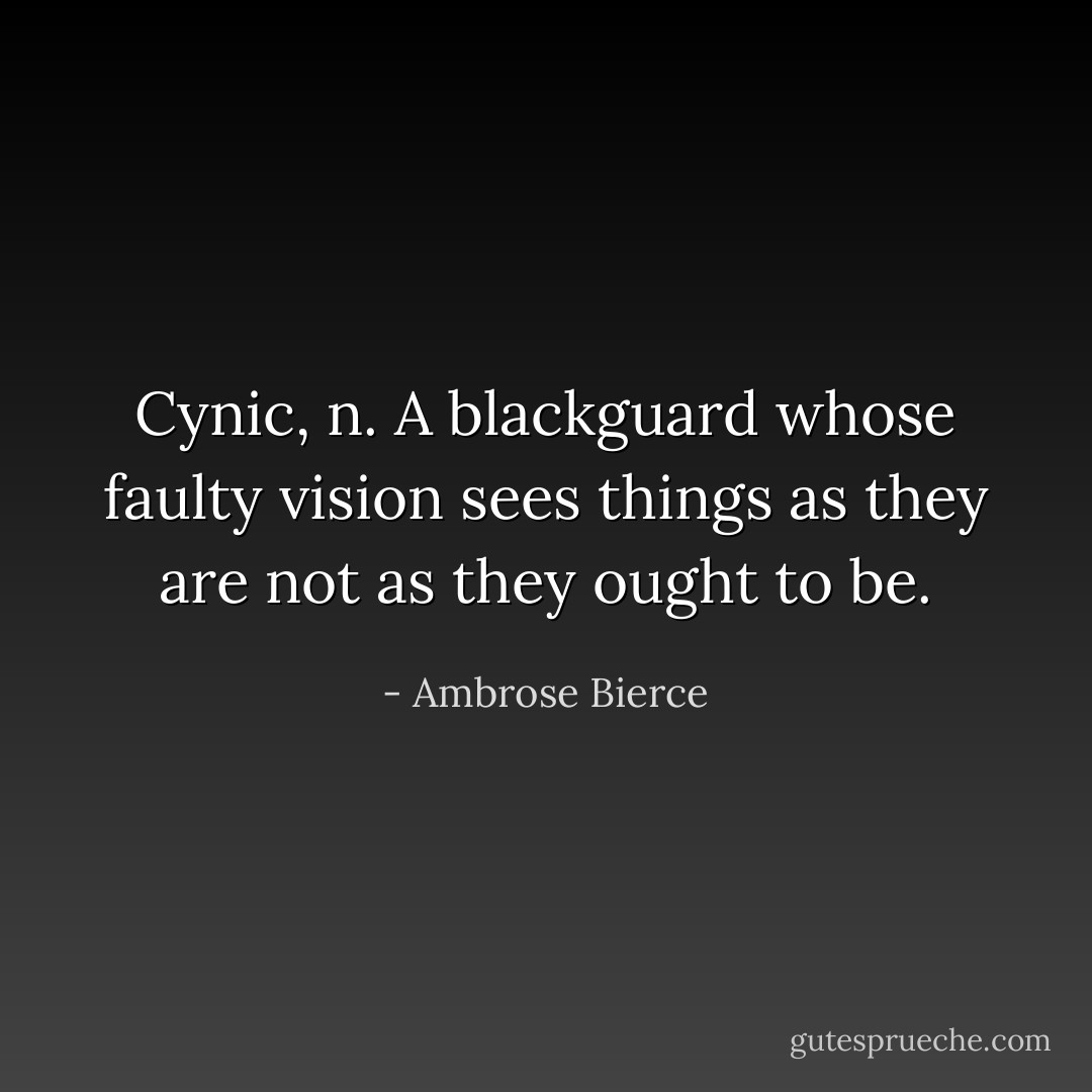 Cynic, n. A blackguard whose faulty vision sees things as they are not as they ought to be. - Ambrose Bierce