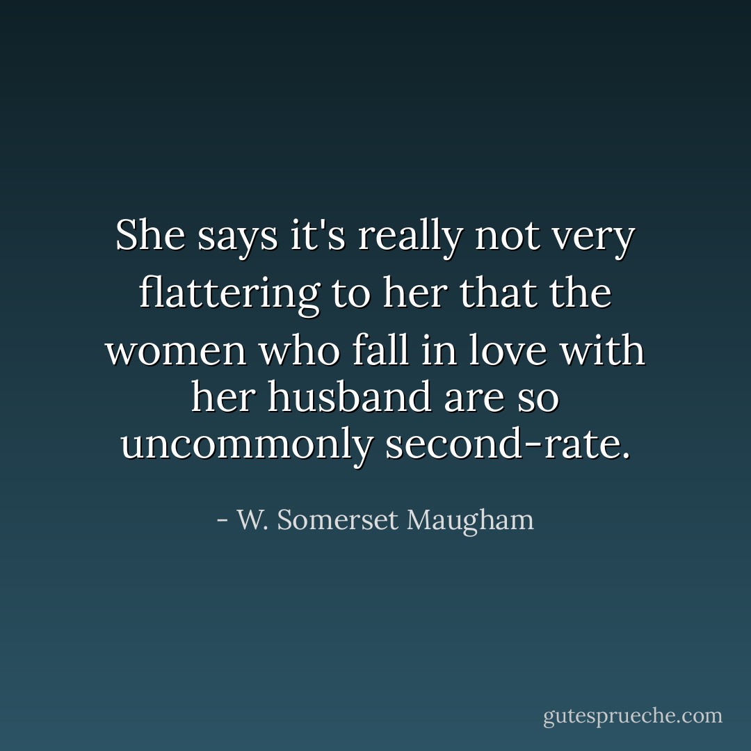 She says it's really not very flattering to her that the women who fall in love with her husband are so uncommonly second-rate. - W. Somerset Maugham