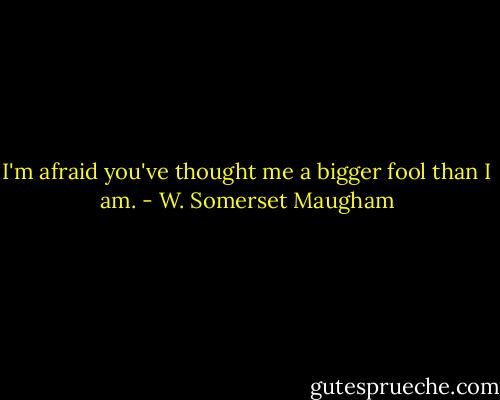 I'm afraid you've thought me a bigger fool than I am. - W. Somerset Maugham
