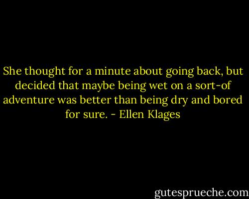 She thought for a minute about going back, but decided that maybe being wet on a sort-of adventure was better than being dry and bored for sure. - Ellen Klages