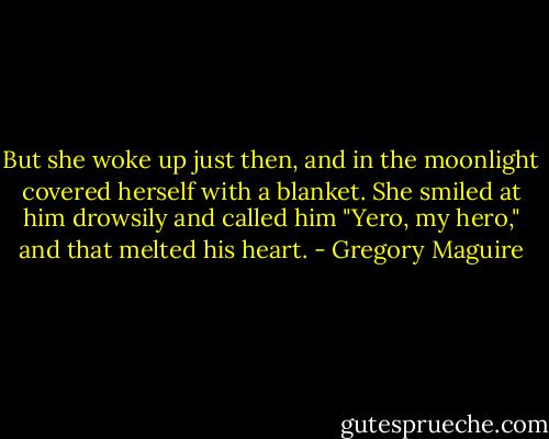 But she woke up just then, and in the moonlight covered herself with a blanket. She smiled at him drowsily and called him "Yero, my hero," and that melted his heart. - Gregory Maguire