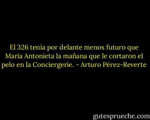 El 326 tenía por delante menos futuro que María Antonieta la mañana que le cortaron el pelo en la Conciergerie. - Arturo Pérez-Reverte
