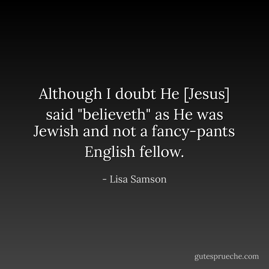 Although I doubt He [Jesus] said "believeth" as He was Jewish and not a fancy-pants English fellow. - Lisa Samson