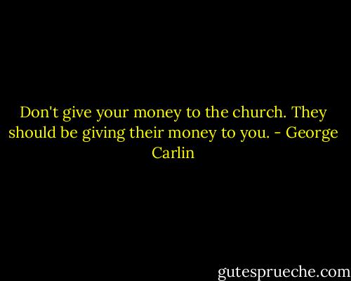 Don't give your money to the church. They should be giving their money to you. - George Carlin