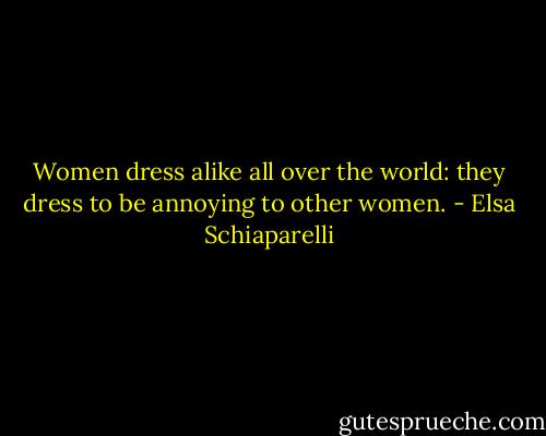 Women dress alike all over the world: they dress to be annoying to other women. - Elsa Schiaparelli