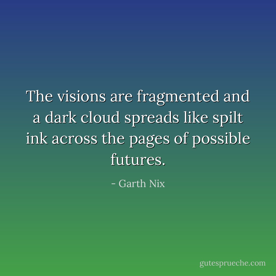 The visions are fragmented and a dark cloud spreads like spilt ink across the pages of possible futures. - Garth Nix