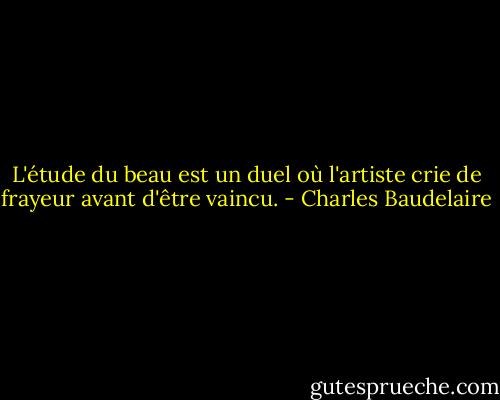 L'étude du beau est un duel où l'artiste crie de frayeur avant d'être vaincu. - Charles Baudelaire