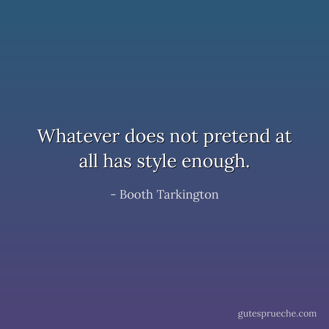 Whatever does not pretend at all has style enough. - Booth Tarkington