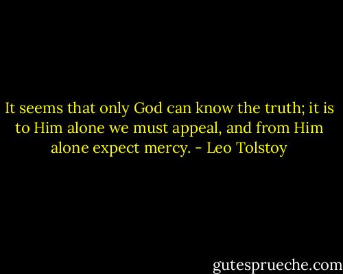 It seems that only God can know the truth; it is to Him alone we<br />must appeal, and from Him alone expect mercy. - Leo Tolstoy