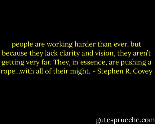 people are working harder than ever, but because they lack clarity and vision, they aren’t getting very far. They, in essence, are pushing a rope...with all of their might. - Stephen R. Covey