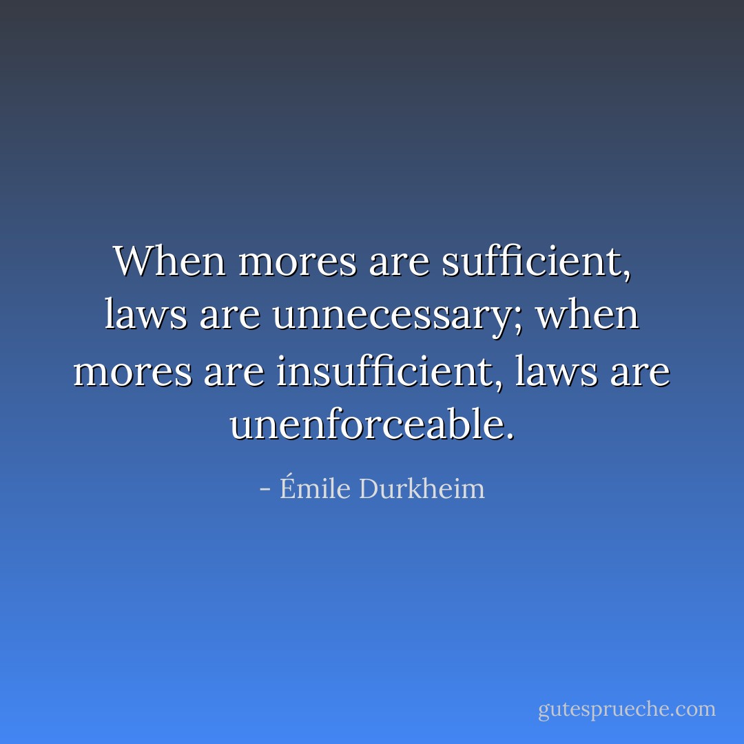 When mores are sufficient, laws are unnecessary; when mores are insufficient, laws are unenforceable. - Émile Durkheim