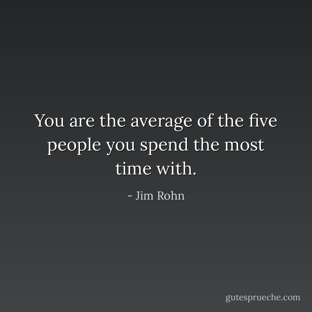 You are the average of the five people you spend the most time with. - Jim Rohn