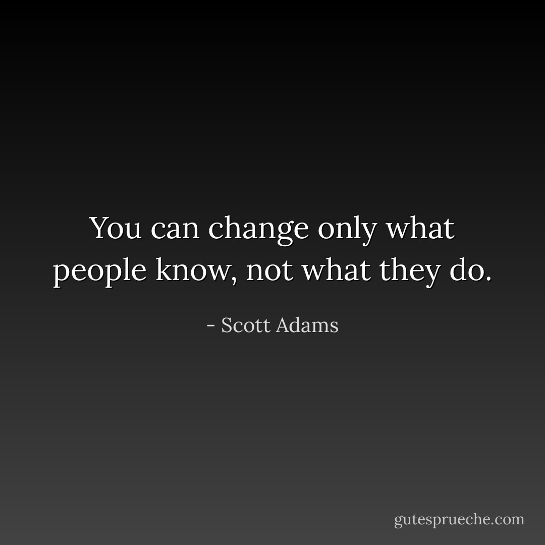 You can change only what people know, not what they do. - Scott Adams