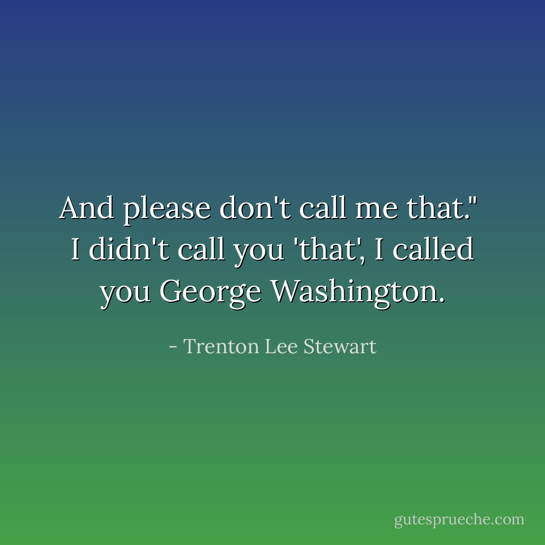 And please don't call me that."<br /><br />I didn't call you 'that', I called you George Washington. - Trenton Lee Stewart