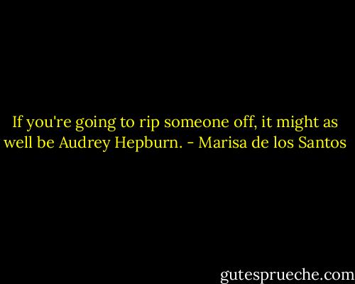 If you're going to rip someone off, it might as well be Audrey Hepburn. - Marisa de los Santos