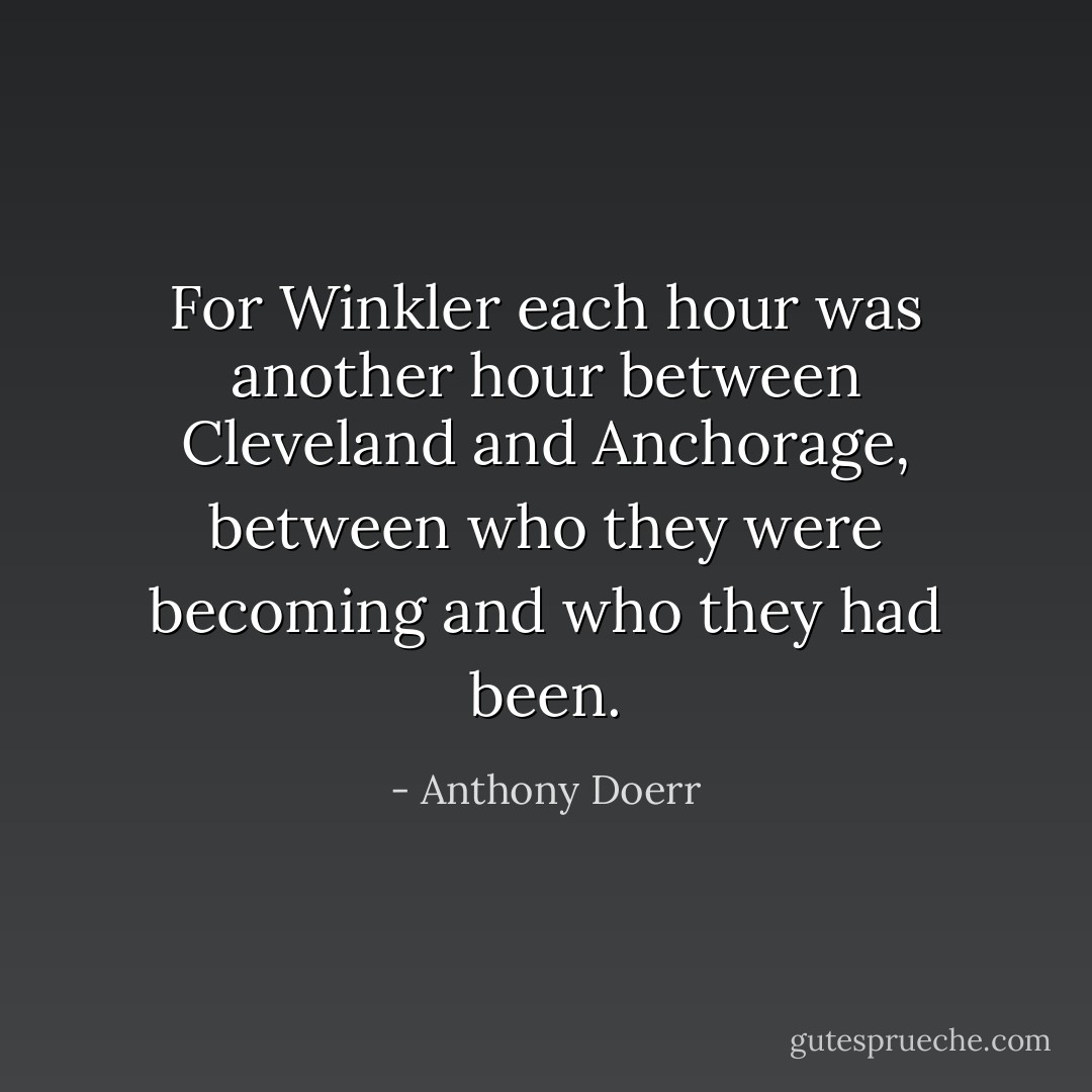 For Winkler each hour was another hour between Cleveland and Anchorage, between who they were becoming and who they had been. - Anthony Doerr