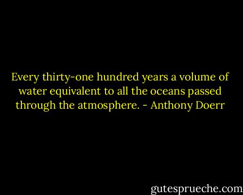 Every thirty-one hundred years a volume of water equivalent to all the oceans passed through the atmosphere. - Anthony Doerr