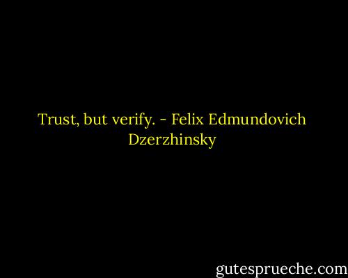 Trust, but verify. - Felix Edmundovich Dzerzhinsky