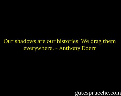 Our shadows are our histories. We drag them everywhere. - Anthony Doerr