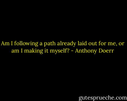 Am I following a path already laid out for me, or am I making it myself? - Anthony Doerr