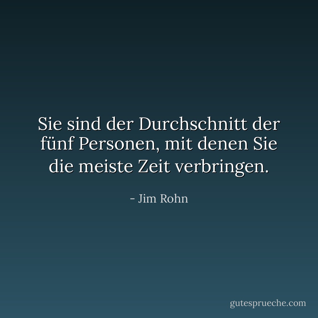 Sie sind der Durchschnitt der fünf Personen, mit denen Sie die meiste Zeit verbringen. - Jim Rohn<