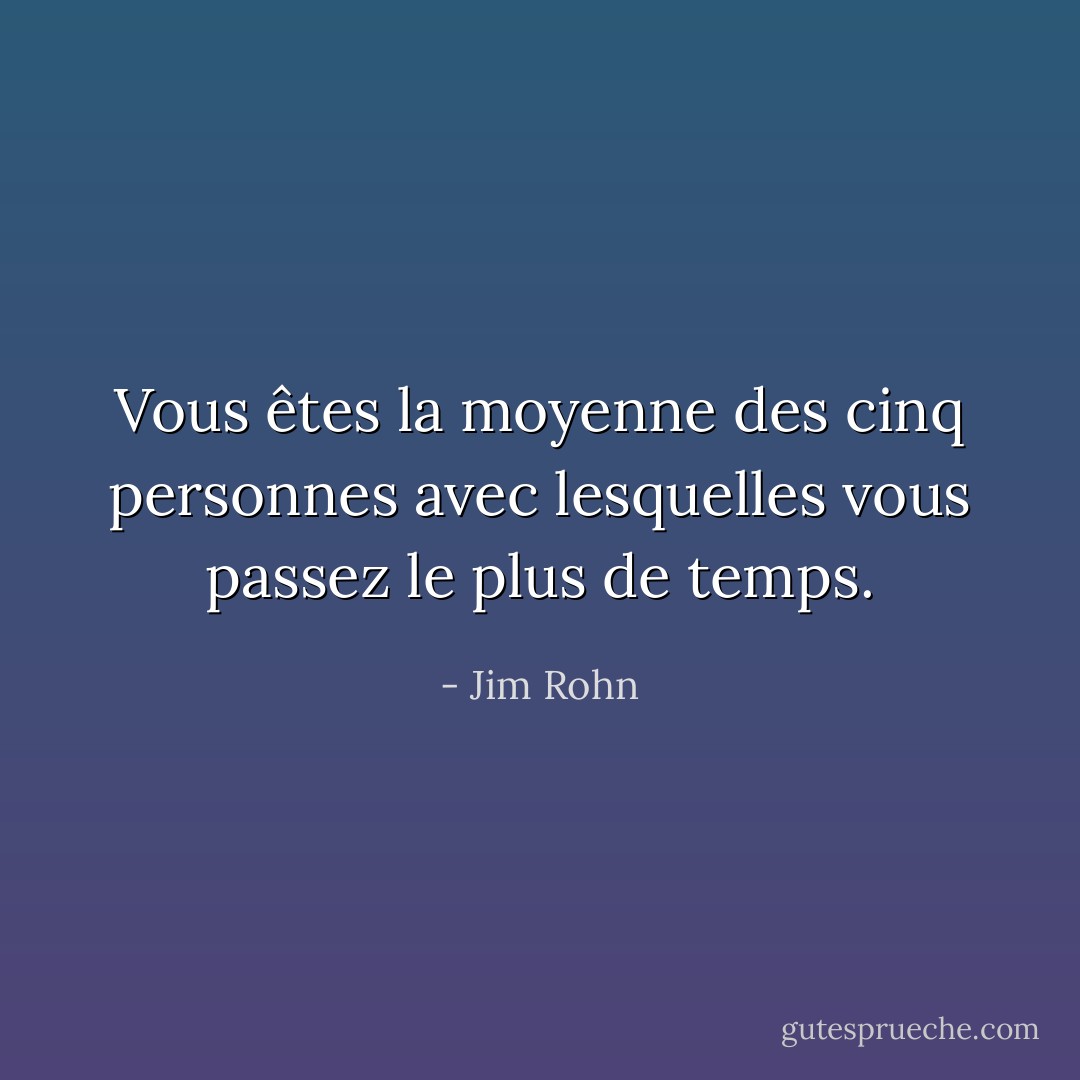 Vous êtes la moyenne des cinq personnes avec lesquelles vous passez le plus de temps. - Jim Rohn