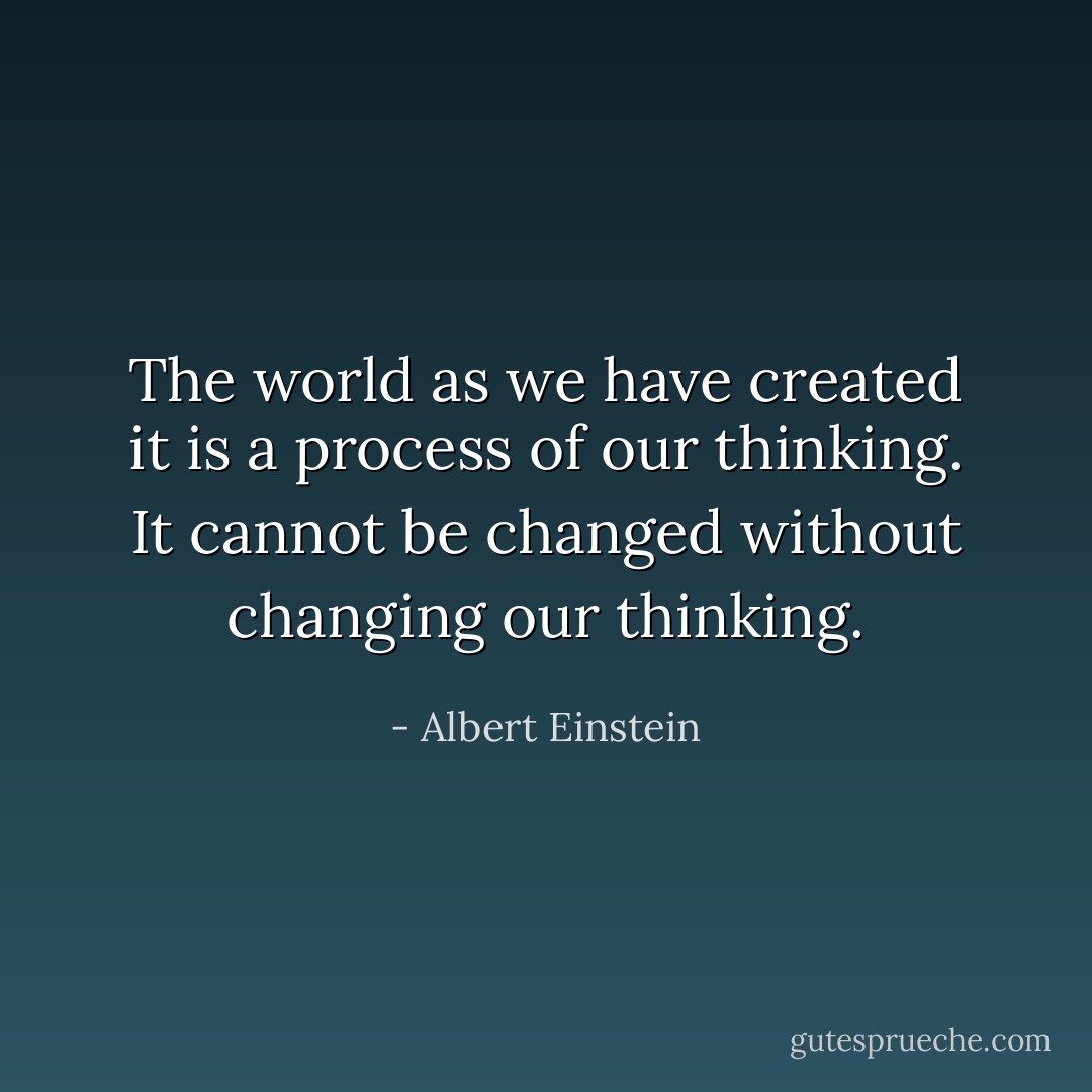 The world as we have created it is a process of our thinking. It cannot be changed without changing our thinking. - Albert Einstein